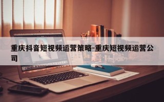 重庆抖音短视频运营策略-重庆短视频运营公司