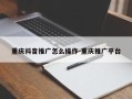 重庆抖音推广怎么操作-重庆推广平台
