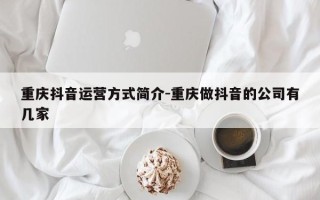 重庆抖音运营方式简介-重庆做抖音的公司有几家