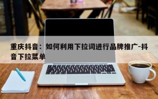 重庆抖音：如何利用下拉词进行品牌推广-抖音下拉菜单