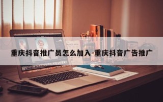 重庆抖音推广员怎么加入-重庆抖音广告推广