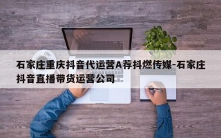 石家庄重庆抖音代运营A荐抖燃传媒-石家庄抖音直播带货运营公司