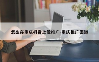 怎么在重庆抖音上做推广-重庆推广渠道