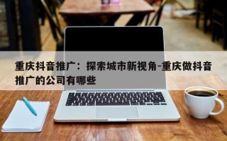 重庆抖音推广：探索城市新视角-重庆做抖音推广的公司有哪些