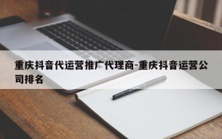 重庆抖音代运营推广代理商-重庆抖音运营公司排名