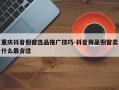 重庆抖音橱窗选品推广技巧-抖音商品橱窗卖什么最合适