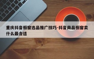 重庆抖音橱窗选品推广技巧-抖音商品橱窗卖什么最合适