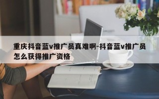 重庆抖音蓝v推广员真难啊-抖音蓝v推广员怎么获得推广资格