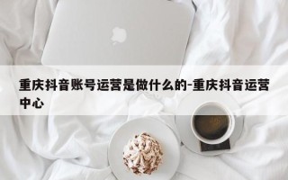 重庆抖音账号运营是做什么的-重庆抖音运营中心