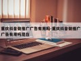 重庆抖音做推广广告有用吗-重庆抖音做推广广告有用吗现在