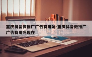 重庆抖音做推广广告有用吗-重庆抖音做推广广告有用吗现在