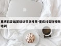 重庆抖音运营培训带货种草-重庆抖音短视频培训