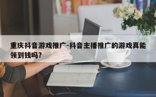 重庆抖音游戏推广-抖音主播推广的游戏真能领到钱吗?