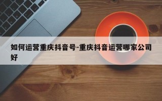 如何运营重庆抖音号-重庆抖音运营哪家公司好