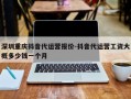 深圳重庆抖音代运营报价-抖音代运营工资大概多少钱一个月