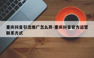 重庆抖音引流推广怎么弄-重庆抖音官方运营联系方式