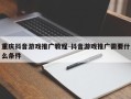 重庆抖音游戏推广教程-抖音游戏推广需要什么条件