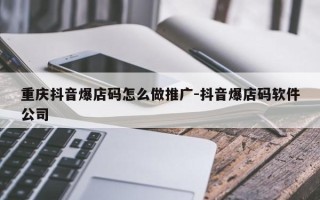 重庆抖音爆店码怎么做推广-抖音爆店码软件公司