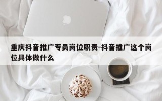 重庆抖音推广专员岗位职责-抖音推广这个岗位具体做什么
