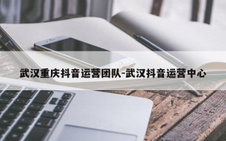 武汉重庆抖音运营团队-武汉抖音运营中心