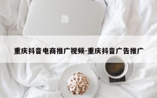 重庆抖音电商推广视频-重庆抖音广告推广