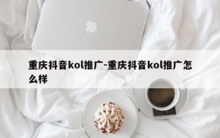 重庆抖音kol推广-重庆抖音kol推广怎么样