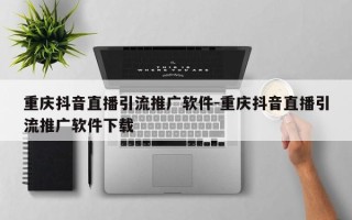 重庆抖音直播引流推广软件-重庆抖音直播引流推广软件下载