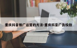 重庆抖音推广运营的方法-重庆抖音广告投放