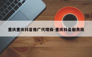 重庆重庆抖音推广代理商-重庆抖音服务商