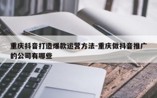 重庆抖音打造爆款运营方法-重庆做抖音推广的公司有哪些
