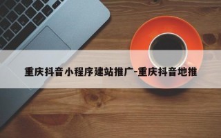 重庆抖音小程序建站推广-重庆抖音地推