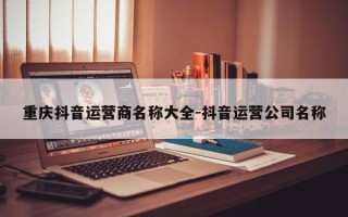 重庆抖音运营商名称大全-抖音运营公司名称