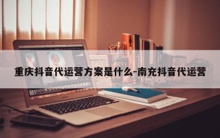 重庆抖音代运营方案是什么-南充抖音代运营