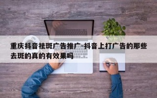 重庆抖音祛斑广告推广-抖音上打广告的那些去斑的真的有效果吗