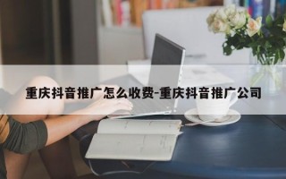 重庆抖音推广怎么收费-重庆抖音推广公司