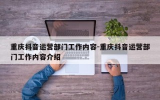 重庆抖音运营部门工作内容-重庆抖音运营部门工作内容介绍