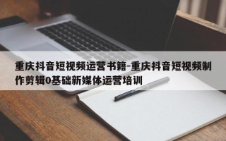 重庆抖音短视频运营书籍-重庆抖音短视频制作剪辑0基础新媒体运营培训