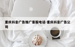 重庆抖音广告推广客服电话-重庆抖音广告公司
