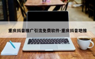 重庆抖音推广引流免费软件-重庆抖音地推