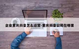 企业重庆抖音怎么运营-重庆抖音公司在哪里