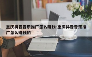 重庆抖音音乐推广怎么赚钱-重庆抖音音乐推广怎么赚钱的