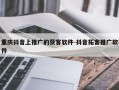 重庆抖音上推广的获客软件-抖音拓客推广软件