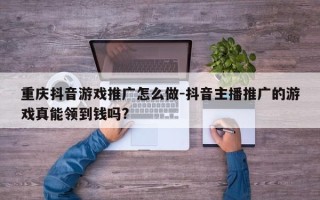 重庆抖音游戏推广怎么做-抖音主播推广的游戏真能领到钱吗?