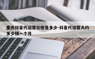 重庆抖音代运营价格是多少-抖音代运营大约多少钱一个月