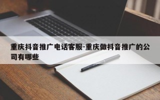 重庆抖音推广电话客服-重庆做抖音推广的公司有哪些