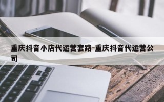 重庆抖音小店代运营套路-重庆抖音代运营公司