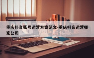 重庆抖音账号运营方案范文-重庆抖音运营哪家公司