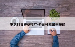 重庆抖音种草推广-抖音种草是干嘛的
