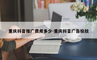 重庆抖音推广费用多少-重庆抖音广告投放