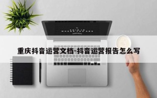 重庆抖音运营文档-抖音运营报告怎么写